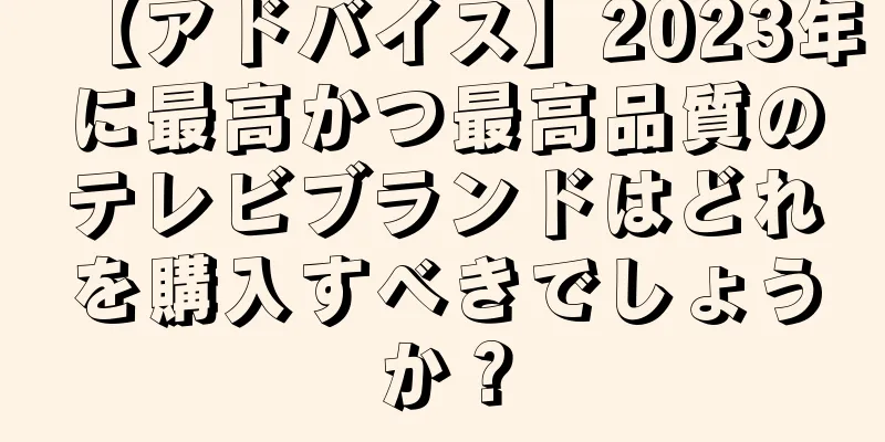 【アドバイス】2023年に最高かつ最高品質のテレビブランドはどれを購入すべきでしょうか？