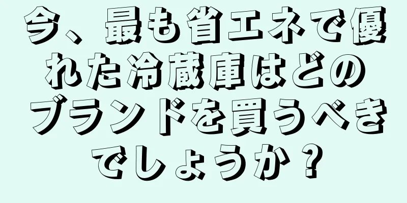 今、最も省エネで優れた冷蔵庫はどのブランドを買うべきでしょうか？