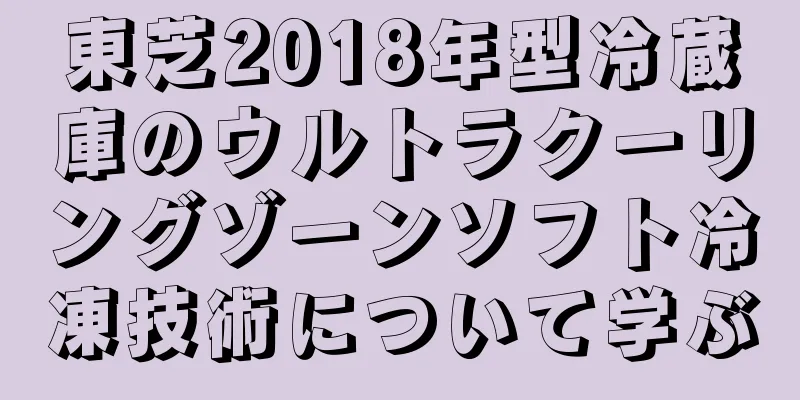 東芝2018年型冷蔵庫のウルトラクーリングゾーンソフト冷凍技術について学ぶ