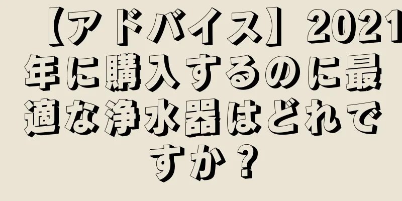 【アドバイス】2021年に購入するのに最適な浄水器はどれですか？