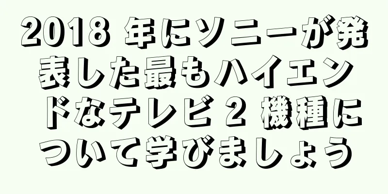 2018 年にソニーが発表した最もハイエンドなテレビ 2 機種について学びましょう