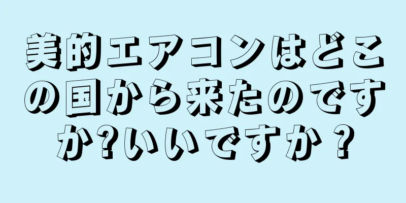 美的エアコンはどこの国から来たのですか?いいですか？