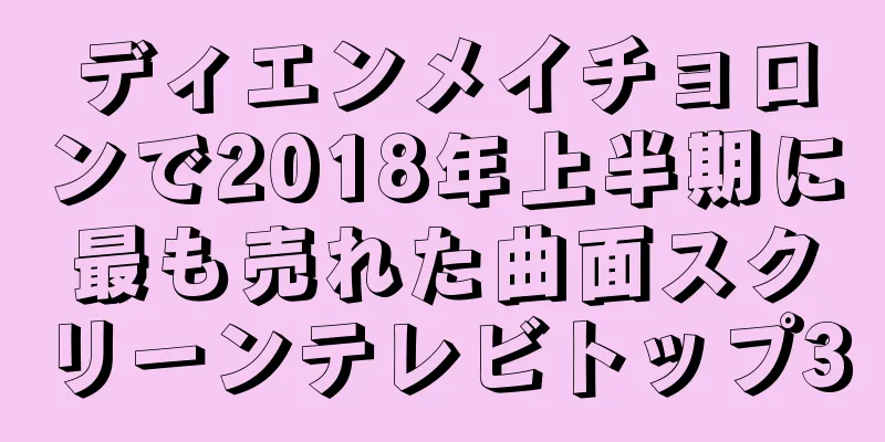 ディエンメイチョロンで2018年上半期に最も売れた曲面スクリーンテレビトップ3