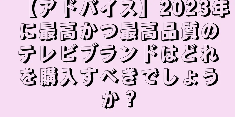 【アドバイス】2023年に最高かつ最高品質のテレビブランドはどれを購入すべきでしょうか？
