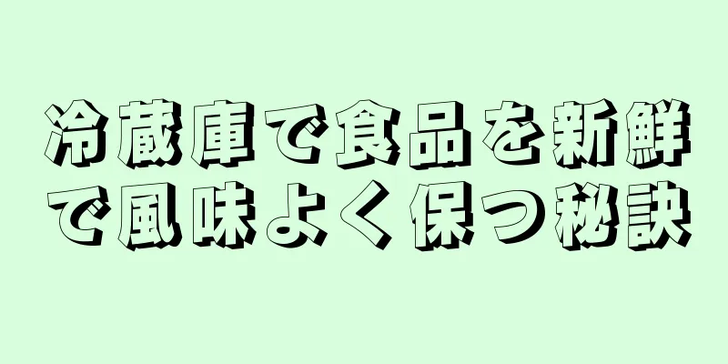 冷蔵庫で食品を新鮮で風味よく保つ秘訣