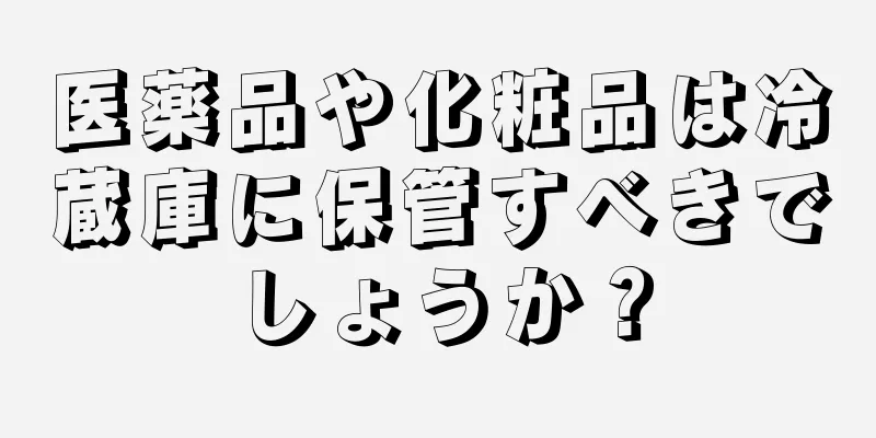 医薬品や化粧品は冷蔵庫に保管すべきでしょうか？