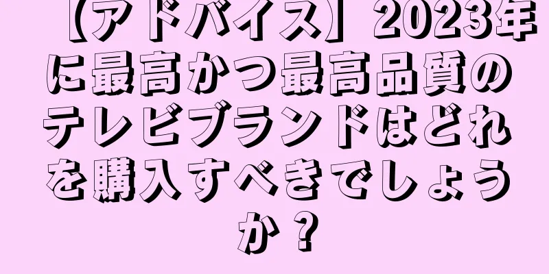 【アドバイス】2023年に最高かつ最高品質のテレビブランドはどれを購入すべきでしょうか？