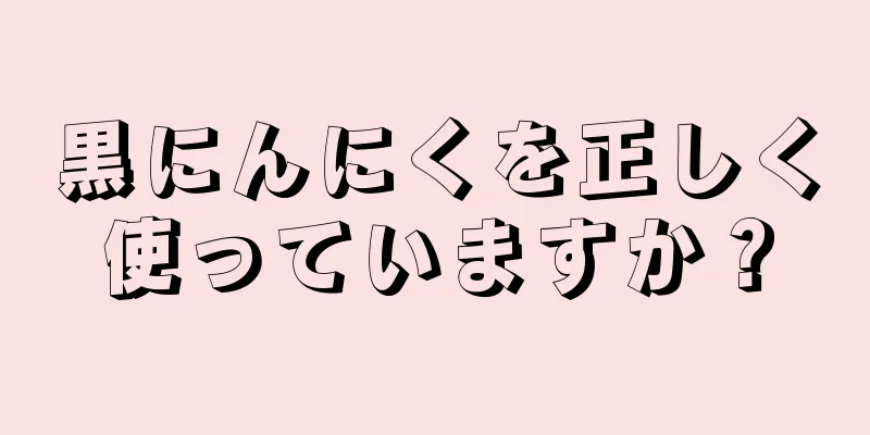 黒にんにくを正しく使っていますか？