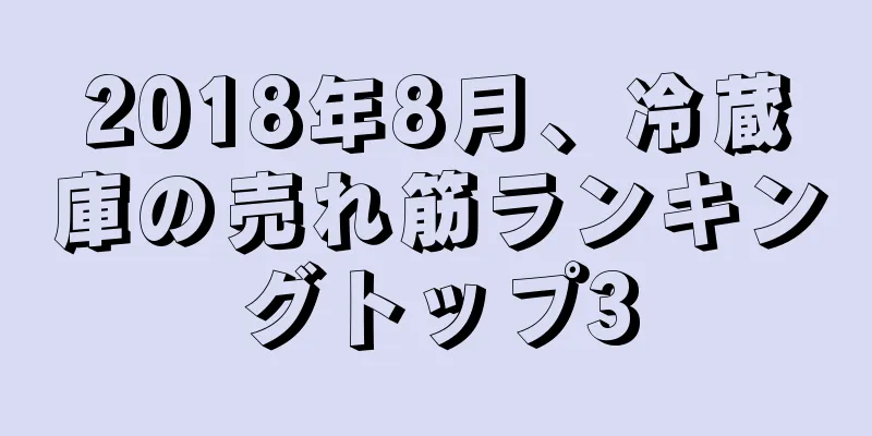 2018年8月、冷蔵庫の売れ筋ランキングトップ3
