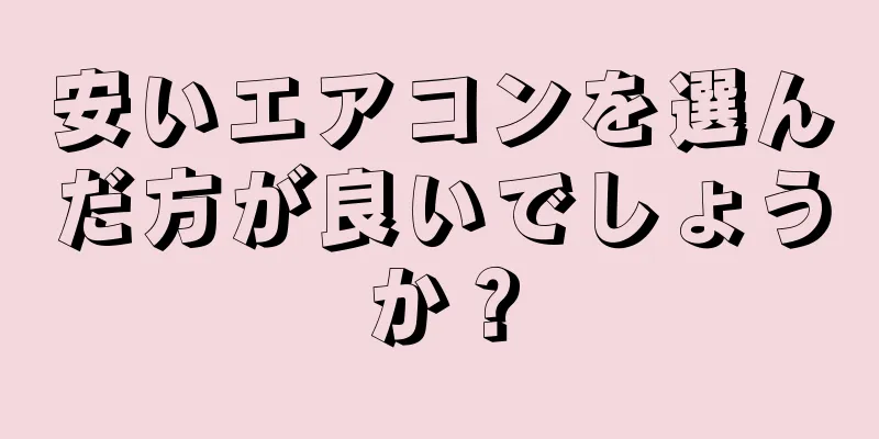 安いエアコンを選んだ方が良いでしょうか？