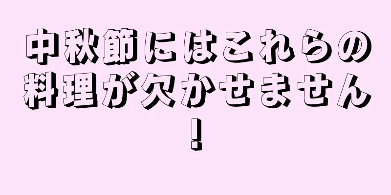 中秋節にはこれらの料理が欠かせません!