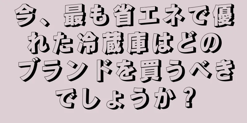 今、最も省エネで優れた冷蔵庫はどのブランドを買うべきでしょうか？