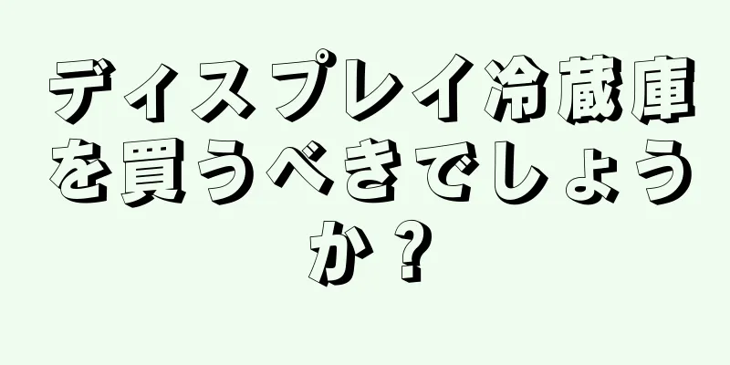 ディスプレイ冷蔵庫を買うべきでしょうか？