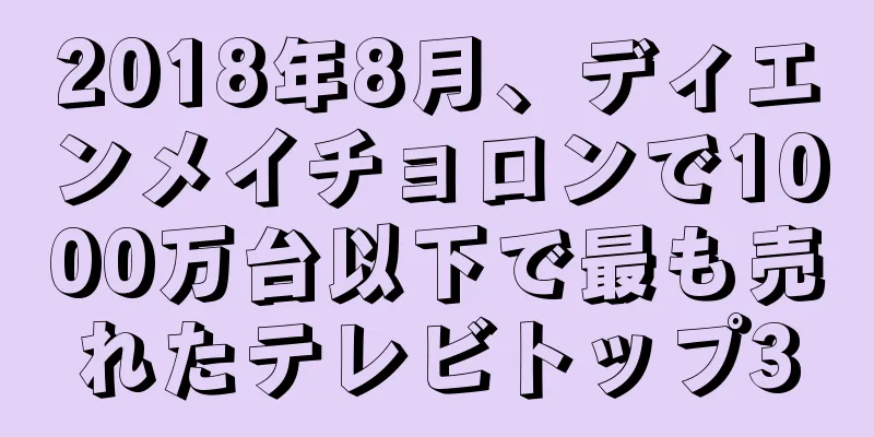 2018年8月、ディエンメイチョロンで1000万台以下で最も売れたテレビトップ3