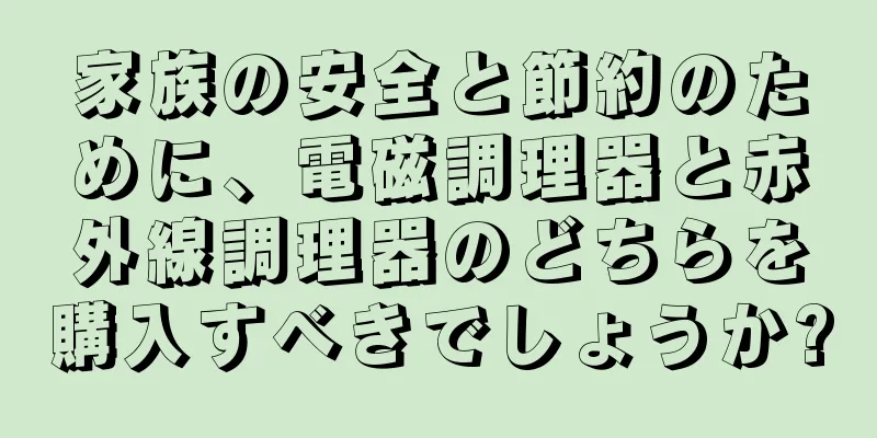 家族の安全と節約のために、電磁調理器と赤外線調理器のどちらを購入すべきでしょうか?
