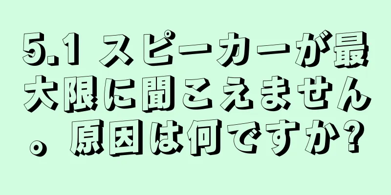 5.1 スピーカーが最大限に聞こえません。原因は何ですか?