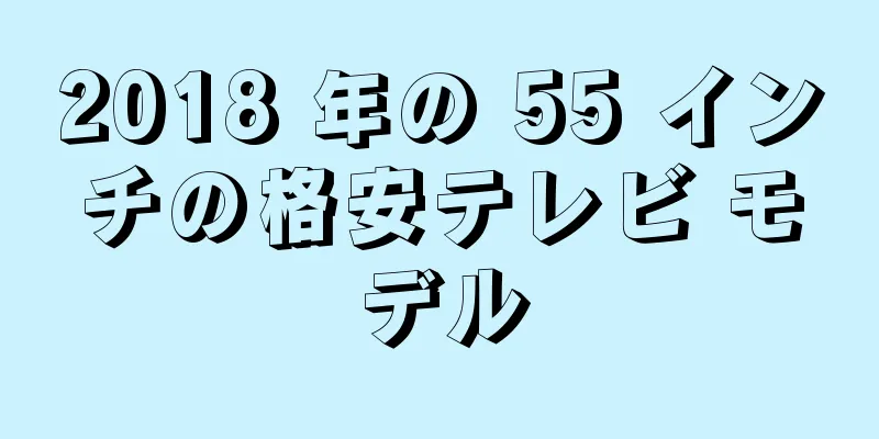 2018 年の 55 インチの格安テレビ モデル