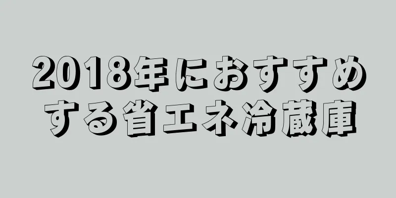 2018年におすすめする省エネ冷蔵庫