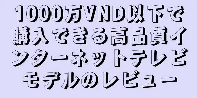 1000万VND以下で購入できる高品質インターネットテレビモデルのレビュー