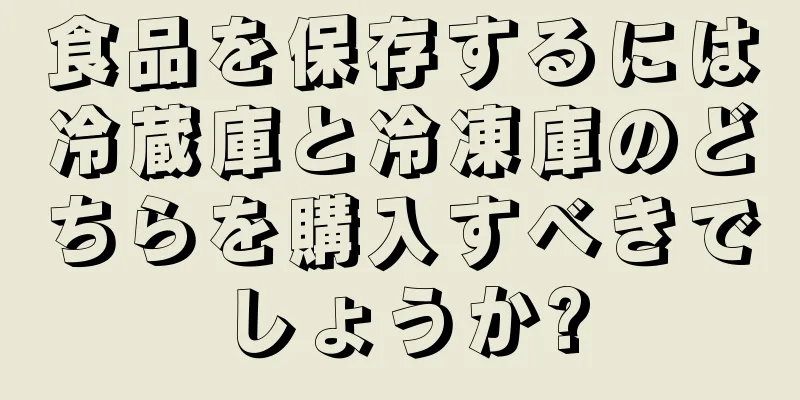 食品を保存するには冷蔵庫と冷凍庫のどちらを購入すべきでしょうか?
