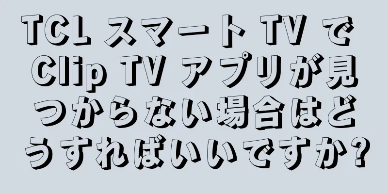 TCL スマート TV で Clip TV アプリが見つからない場合はどうすればいいですか?