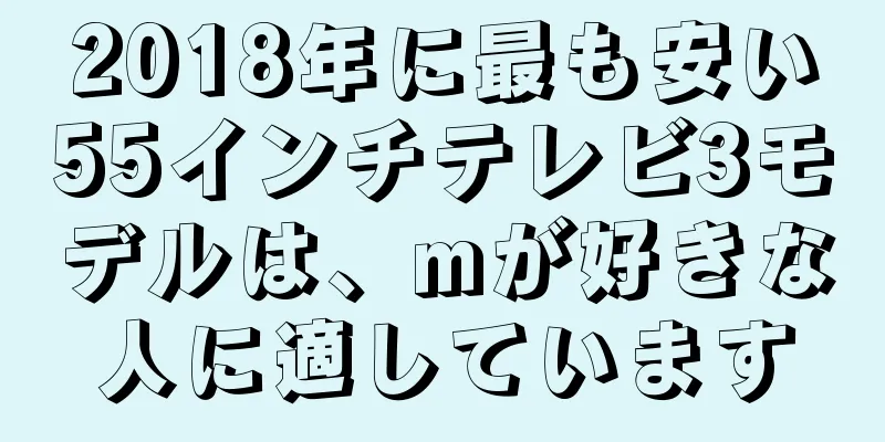 2018年に最も安い55インチテレビ3モデルは、mが好きな人に適しています