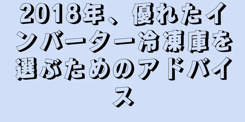 2018年、優れたインバーター冷凍庫を選ぶためのアドバイス