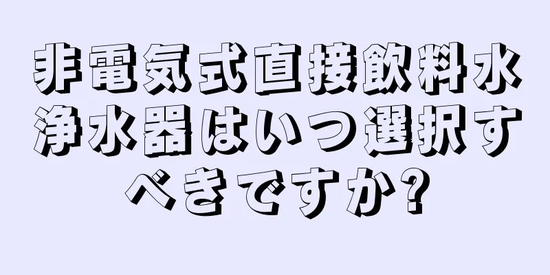 非電気式直接飲料水浄水器はいつ選択すべきですか?