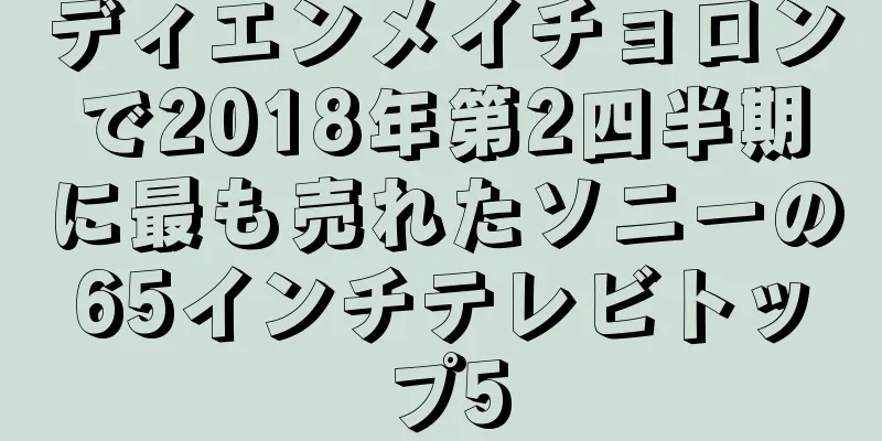 ディエンメイチョロンで2018年第2四半期に最も売れたソニーの65インチテレビトップ5