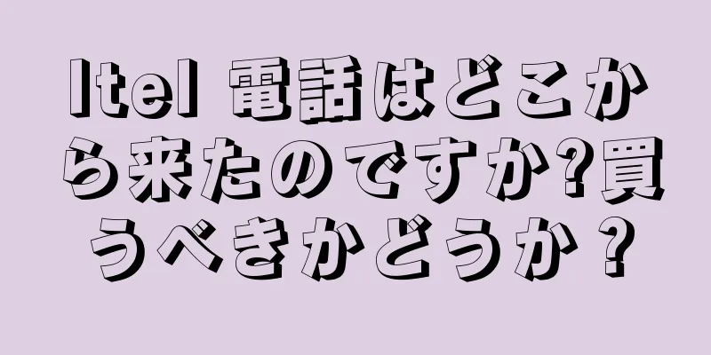 Itel 電話はどこから来たのですか?買うべきかどうか？