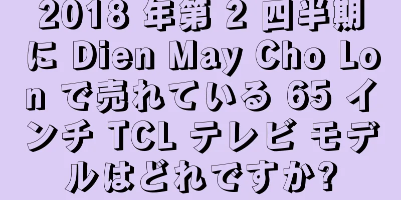 2018 年第 2 四半期に Dien May Cho Lon で売れている 65 インチ TCL テレビ モデルはどれですか?