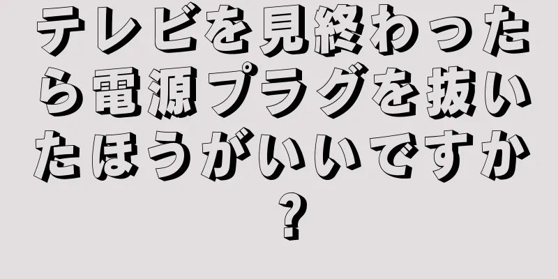 テレビを見終わったら電源プラグを抜いたほうがいいですか？