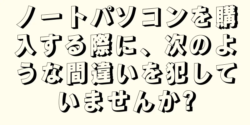 ノートパソコンを購入する際に、次のような間違いを犯していませんか?