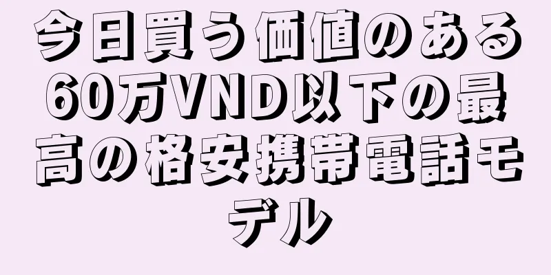 今日買う価値のある60万VND以下の最高の格安携帯電話モデル