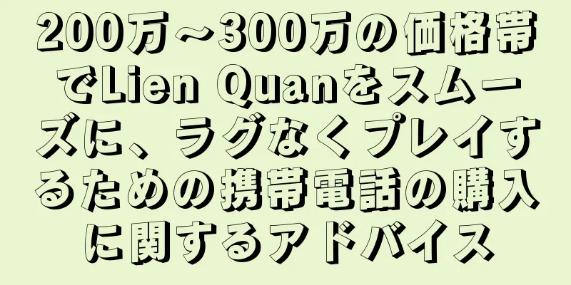 200万〜300万の価格帯でLien Quanをスムーズに、ラグなくプレイするための携帯電話の購入に関するアドバイス