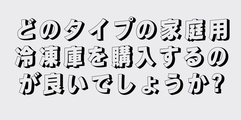 どのタイプの家庭用冷凍庫を購入するのが良いでしょうか?
