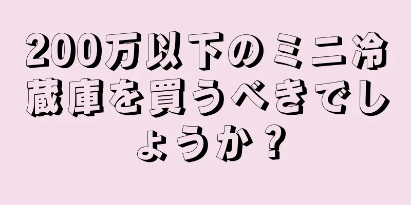 200万以下のミニ冷蔵庫を買うべきでしょうか？