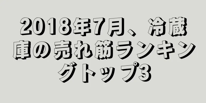 2018年7月、冷蔵庫の売れ筋ランキングトップ3