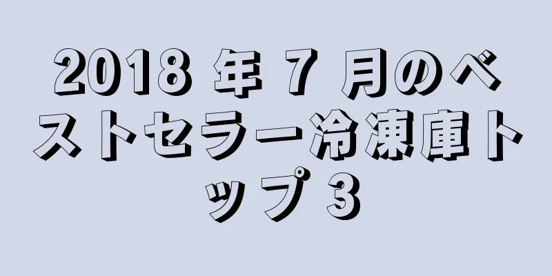 2018 年 7 月のベストセラー冷凍庫トップ 3