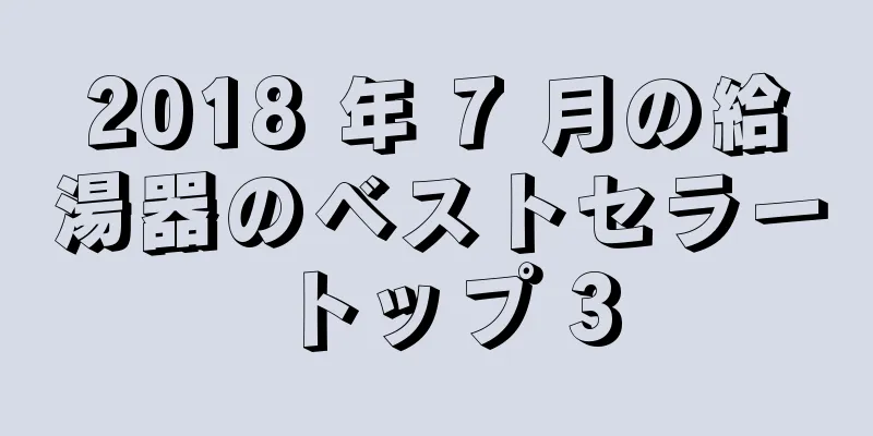 2018 年 7 月の給湯器のベストセラー トップ 3