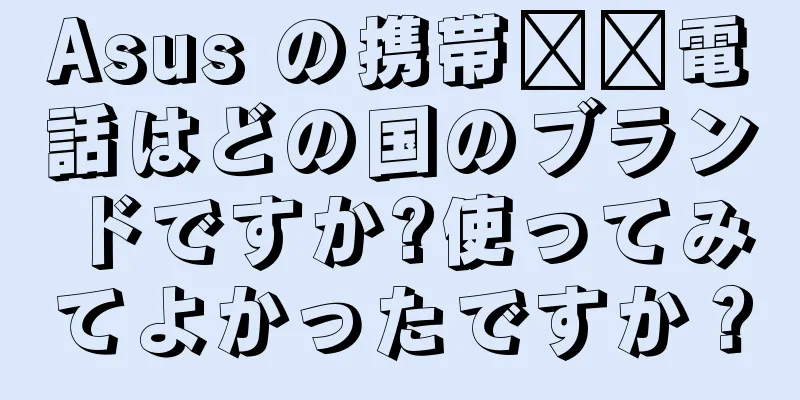 Asus の携帯​​電話はどの国のブランドですか?使ってみてよかったですか？