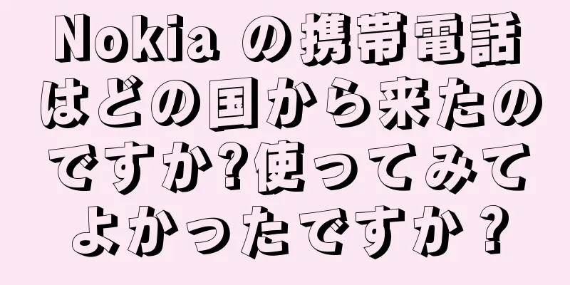 Nokia の携帯電話はどの国から来たのですか?使ってみてよかったですか？