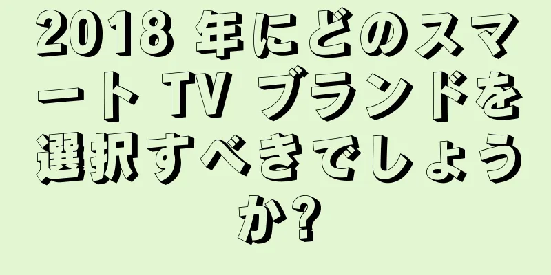 2018 年にどのスマート TV ブランドを選択すべきでしょうか?