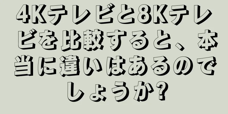 4Kテレビと8Kテレビを比較すると、本当に違いはあるのでしょうか?