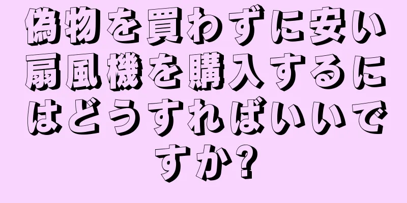 偽物を買わずに安い扇風機を購入するにはどうすればいいですか?