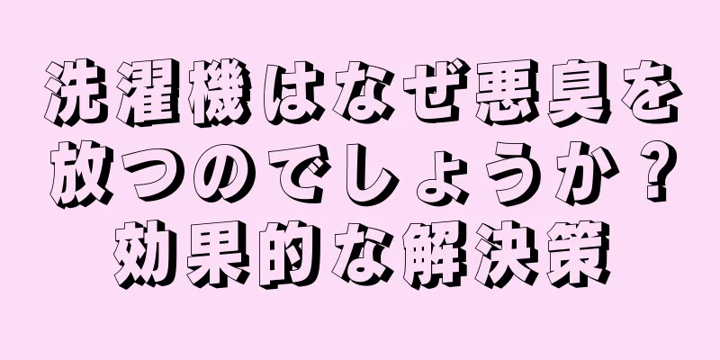 洗濯機はなぜ悪臭を放つのでしょうか？効果的な解決策