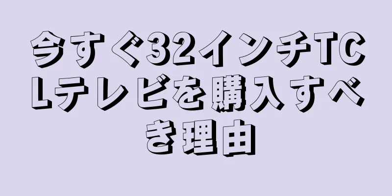 今すぐ32インチTCLテレビを購入すべき理由