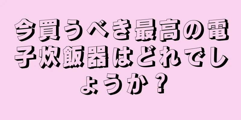 今買うべき最高の電子炊飯器はどれでしょうか？