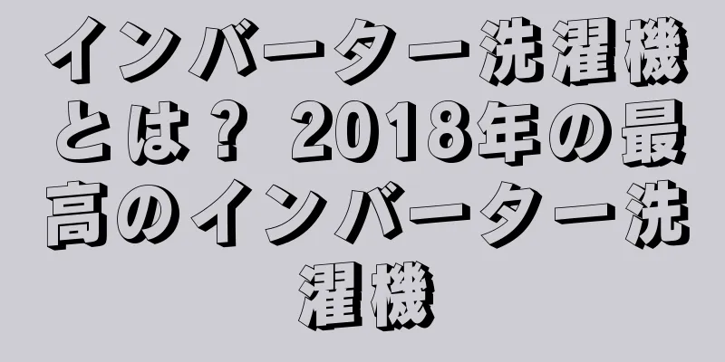 インバーター洗濯機とは？ 2018年の最高のインバーター洗濯機