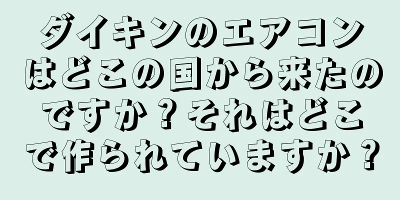 ダイキンのエアコンはどこの国から来たのですか？それはどこで作られていますか？